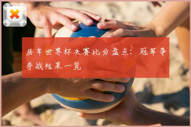 历年世界杯决赛比分盘点：冠军争夺战结果一览