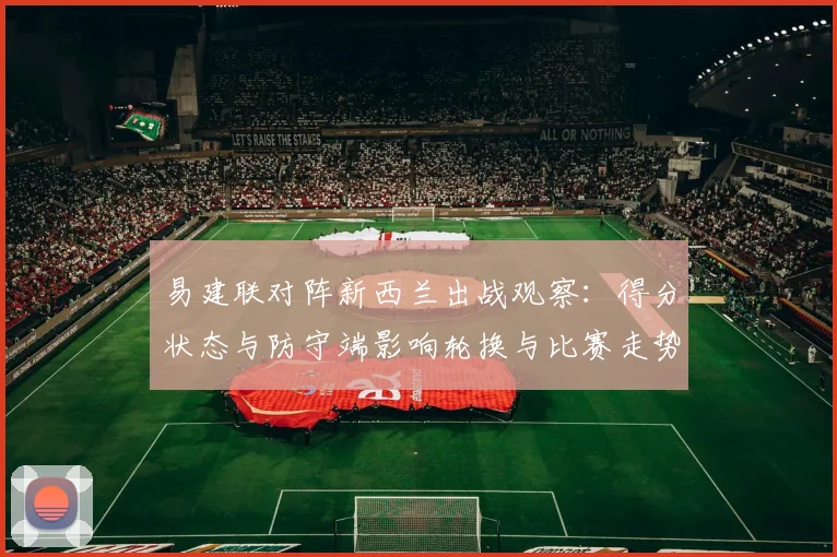 易建联对阵新西兰出战观察：得分状态与防守端影响轮换与比赛走势