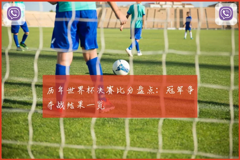 历年世界杯决赛比分盘点:冠军争夺战结果一览